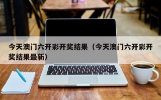 今天澳门六开彩开奖结果（今天澳门六开彩开奖结果最新）