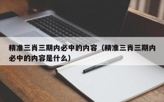 精准三肖三期内必中的内容（精准三肖三期内必中的内容是什么）