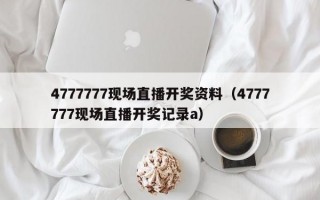 4777777现场直播开奖资料（4777777现场直播开奖记录a）