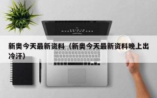 新奥今天最新资料（新奥今天最新资料晚上出冷汗）