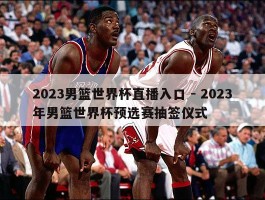 2023男篮世界杯直播入口 - 2023年男篮世界杯预选赛抽签仪式