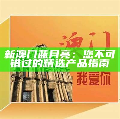 新澳门蓝月亮：您不可错过的精选产品指南