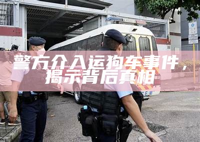 警方介入运狗车事件，揭示背后真相