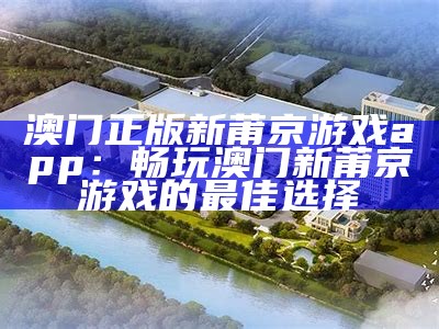 澳门正版新莆京游戏app：畅玩澳门新莆京游戏的最佳选择