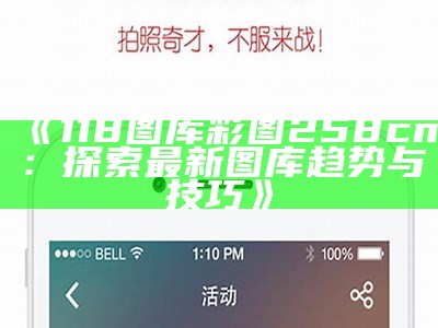 《118图库彩图258cn：探索最新图库趋势与技巧》