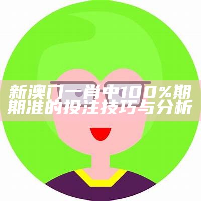 新澳门一肖中100%期期准的投注技巧与分析