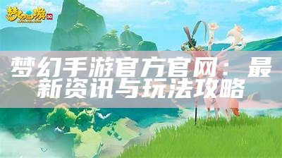 梦幻手游官方官网：最新资讯与玩法攻略