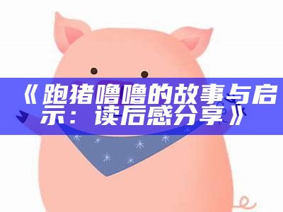 《跑猪噜噜的故事与启示：读后感分享》