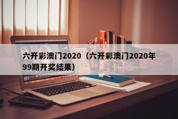 六开彩澳门2020（六开彩澳门2020年99期开奖结果）-第1张图片-澳门彩今晚开奖结果