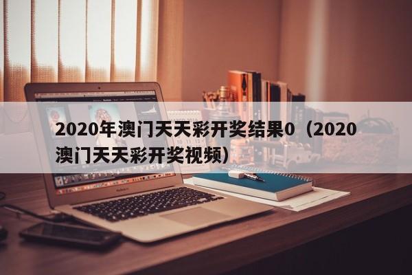 2020年澳门天天彩开奖结果0（2020澳门天天彩开奖视频）-第1张图片-澳门彩今晚开奖结果