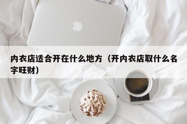 内衣店适合开在什么地方（开内衣店取什么名字旺财）-第1张图片-澳门彩今晚开奖结果