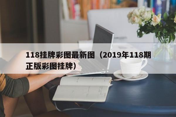 118挂牌彩图最新图（2019年118期正版彩图挂牌）-第1张图片-澳门彩今晚开奖结果