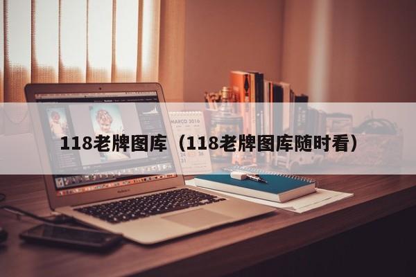 118老牌图库（118老牌图库随时看）-第1张图片-澳门彩今晚开奖结果