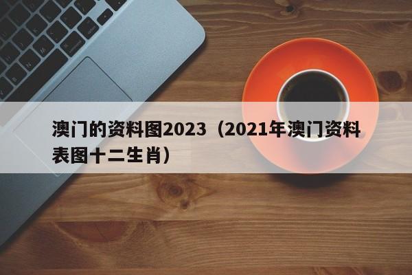 澳门的资料图2023（2021年澳门资料表图十二生肖）-第1张图片-澳门彩今晚开奖结果