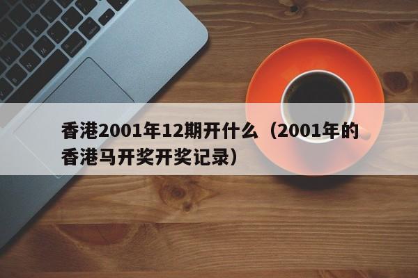 香港2001年12期开什么（2001年的香港马开奖开奖记录）-第1张图片-澳门彩今晚开奖结果