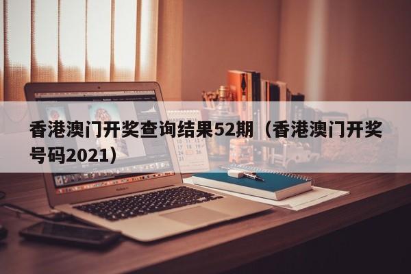 香港澳门开奖查询结果52期（香港澳门开奖号码2021）-第1张图片-澳门彩今晚开奖结果