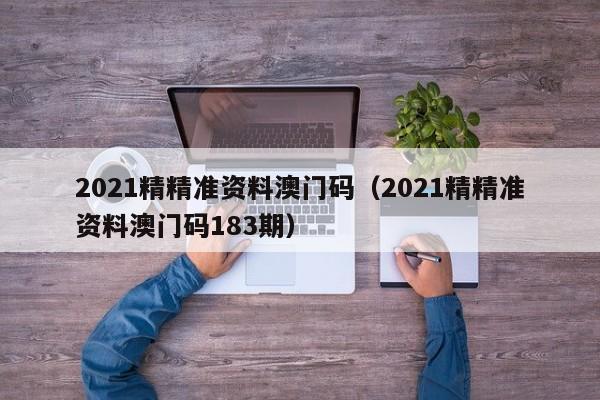 2021精精准资料澳门码（2021精精准资料澳门码183期）-第1张图片-澳门彩今晚开奖结果