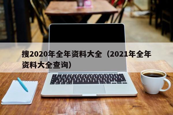 搜2020年全年资料大全（2021年全年资料大全查询）-第1张图片-澳门彩今晚开奖结果