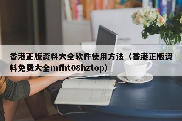 香港正版资料大全软件使用方法（香港正版资料免费大全mfht08hztop）-第1张图片-澳门彩今晚开奖结果