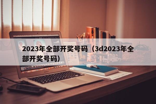 2023年全部开奖号码（3d2023年全部开奖号码）-第1张图片-澳门彩今晚开奖结果