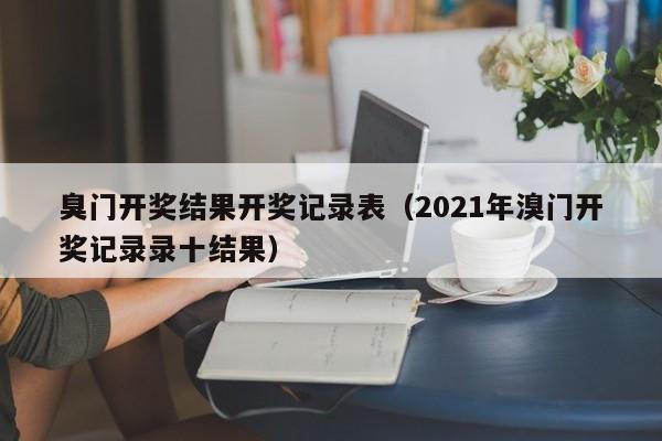 臭门开奖结果开奖记录表（2021年溴门开奖记录录十结果）-第1张图片-澳门彩今晚开奖结果