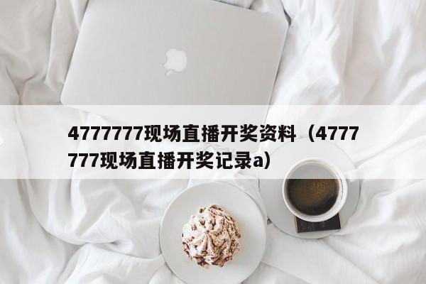 4777777现场直播开奖资料（4777777现场直播开奖记录a）-第1张图片-澳门彩今晚开奖结果