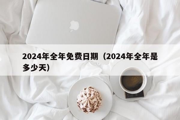 2024年全年免费日期（2024年全年是多少天）-第1张图片-澳门彩今晚开奖结果