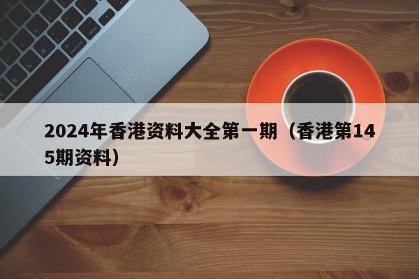 2024年香港资料大全第一期（香港第145期资料）-第1张图片-澳门彩今晚开奖结果