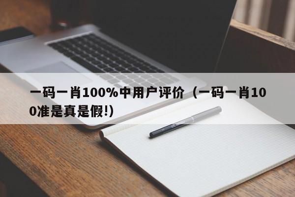 一码一肖100%中用户评价（一码一肖100准是真是假!）-第1张图片-澳门彩今晚开奖结果