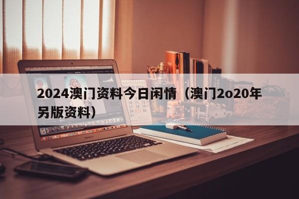 2024澳门资料今日闲情（澳门2o20年另版资料）-第1张图片-澳门彩今晚开奖结果