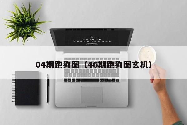 04期跑狗图（46期跑狗图玄机）-第1张图片-澳门彩今晚开奖结果