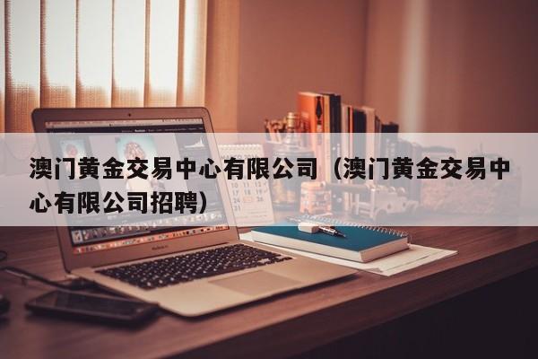 澳门黄金交易中心有限公司（澳门黄金交易中心有限公司招聘）-第1张图片-澳门彩今晚开奖结果