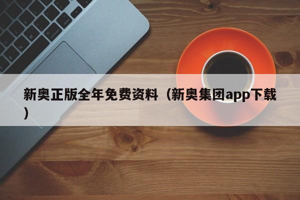 新奥正版全年免费资料（新奥集团app下载）-第1张图片-澳门彩今晚开奖结果