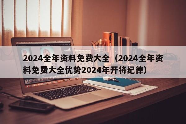 2024全年资料免费大全（2024全年资料免费大全优势2024年开将纪律）-第1张图片-澳门彩今晚开奖结果