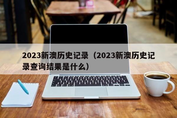 2023新澳历史记录（2023新澳历史记录查询结果是什么）-第1张图片-澳门彩今晚开奖结果