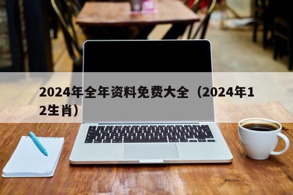 2024年全年资料免费大全（2024年12生肖）-第1张图片-澳门彩今晚开奖结果