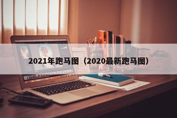 2021年跑马图（2020最新跑马图）-第1张图片-澳门彩今晚开奖结果