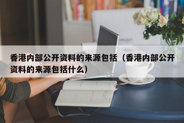 香港内部公开资料的来源包括（香港内部公开资料的来源包括什么）-第1张图片-澳门彩今晚开奖结果