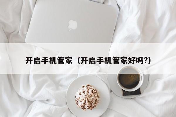 开启手机管家（开启手机管家好吗?）-第1张图片-澳门彩今晚开奖结果