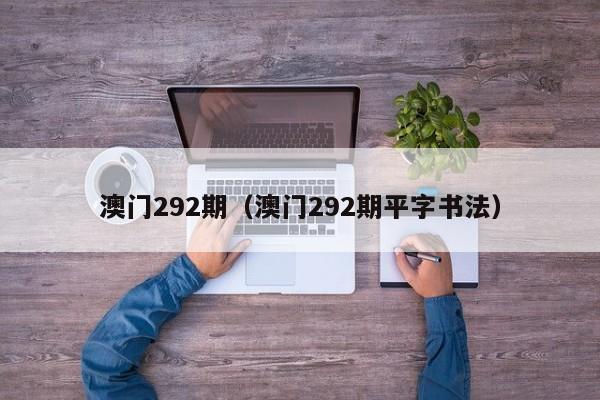 澳门292期（澳门292期平字书法）-第1张图片-澳门彩今晚开奖结果