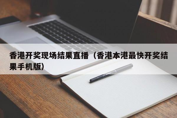 香港开奖现场结果直播（香港本港最快开奖结果手机版）-第1张图片-澳门彩今晚开奖结果