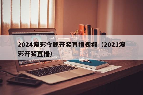 2024澳彩今晚开奖直播视频（2021澳彩开奖直播）-第1张图片-澳门彩今晚开奖结果