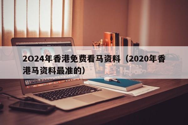 2O24年香港免费看马资料（2020年香港马资料最准的）-第1张图片-澳门彩今晚开奖结果