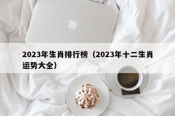 2023年生肖排行榜（2023年十二生肖运势大全）-第1张图片-澳门彩今晚开奖结果