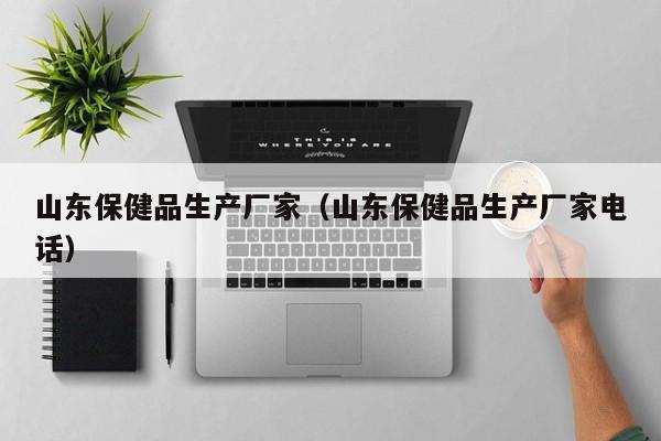 山东保健品生产厂家（山东保健品生产厂家电话）-第1张图片-澳门彩今晚开奖结果