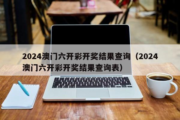 2024澳门六开彩开奖结果查询（2024澳门六开彩开奖结果查询表）-第1张图片-澳门彩今晚开奖结果