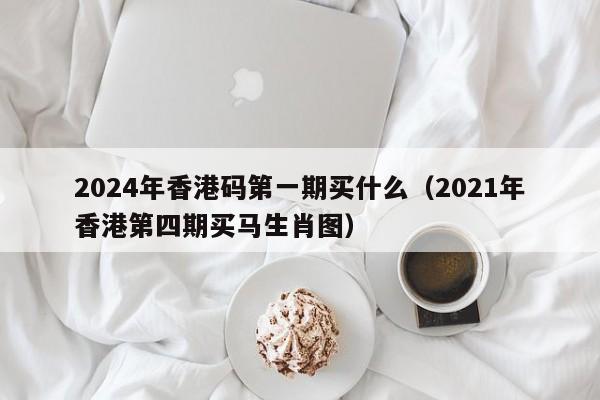 2024年香港码第一期买什么（2021年香港第四期买马生肖图）-第1张图片-澳门彩今晚开奖结果