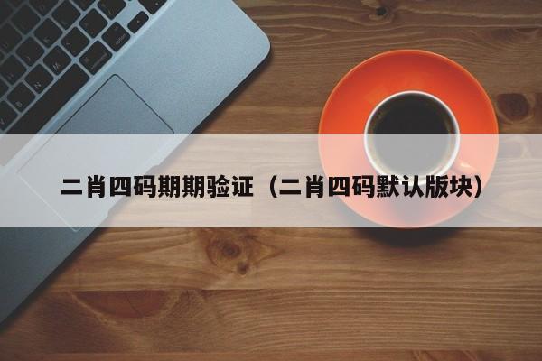 二肖四码期期验证（二肖四码默认版块）-第1张图片-澳门彩今晚开奖结果