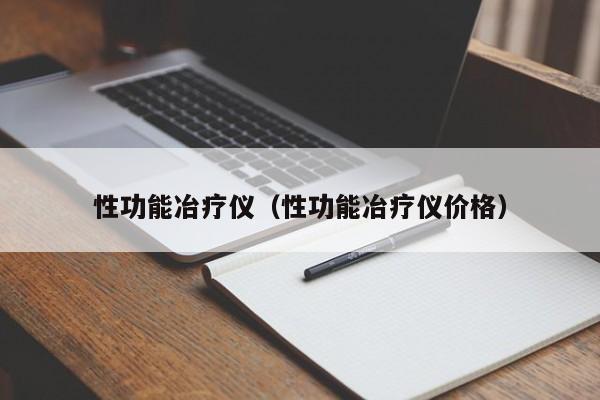 性功能冶疗仪（性功能冶疗仪价格）-第1张图片-澳门彩今晚开奖结果