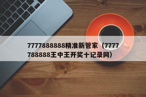 7777888888精准新管家（7777788888王中王开奖十记录网）-第1张图片-澳门彩今晚开奖结果